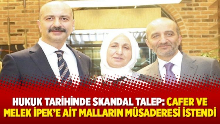 Hukuk tarihinde skandal talep: Cafer ve Melek İpek’e ait malların müsaderesi istendi