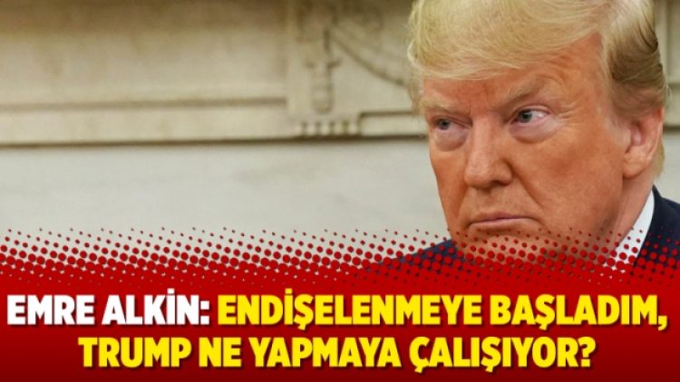 Emre Alkin: Endişelenmeye başladım, Trump ne yapmaya çalışıyor?