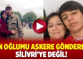 Ben oğlumu askere gönderdim Silivri’ye değil!