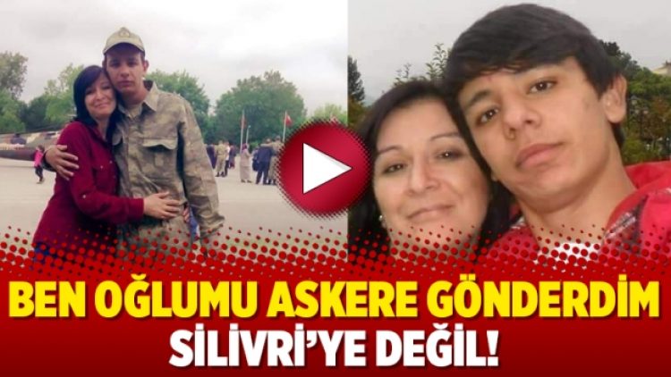 Ben oğlumu askere gönderdim Silivri’ye değil!