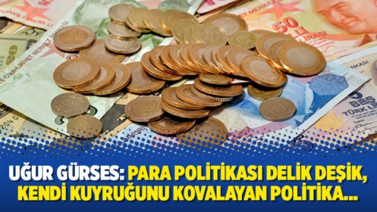 Uğur Gürses: Para politikası delik deşik, kendi kuyruğunu kovalayan politika…