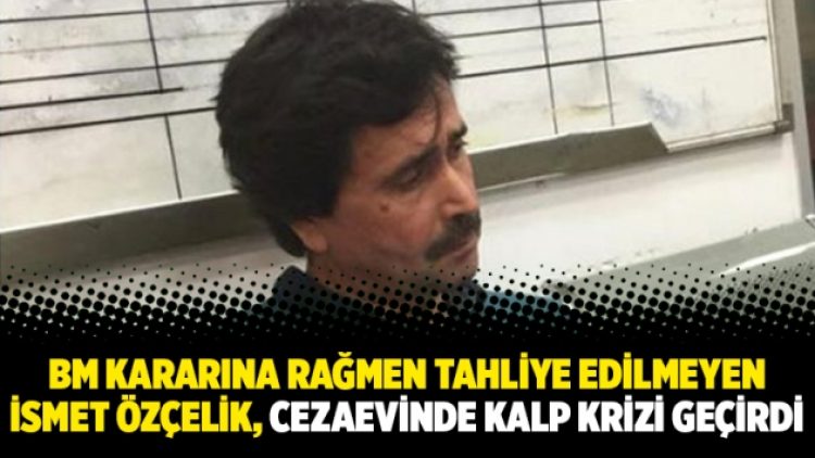 BM kararına rağmen tahliye edilmeyen İsmet Özçelik, cezaevinde kalp krizi geçirdi