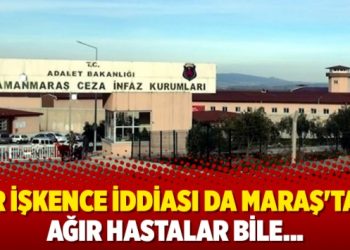 Bir işkence iddiası da Maraş’tan: Ağır hastalar bile…