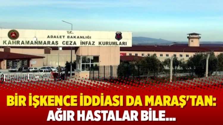 Bir işkence iddiası da Maraş’tan: Ağır hastalar bile…