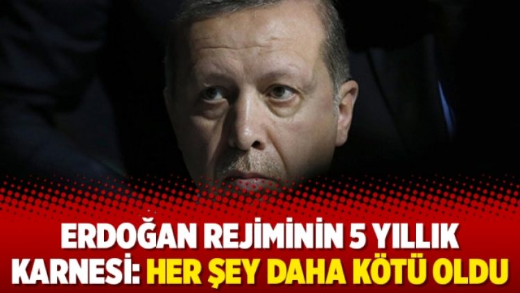 Erdoğan rejiminin 5 yıllık karnesi: Her şey daha kötü oldu