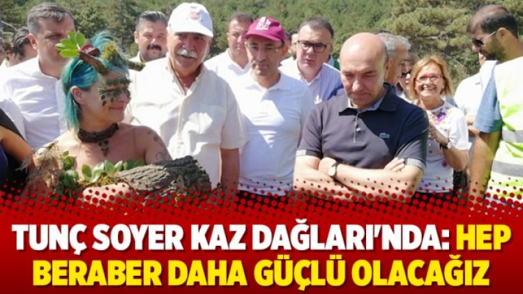 Tunç Soyer Kaz Dağları’nda: Hep beraber daha güçlü olacağız