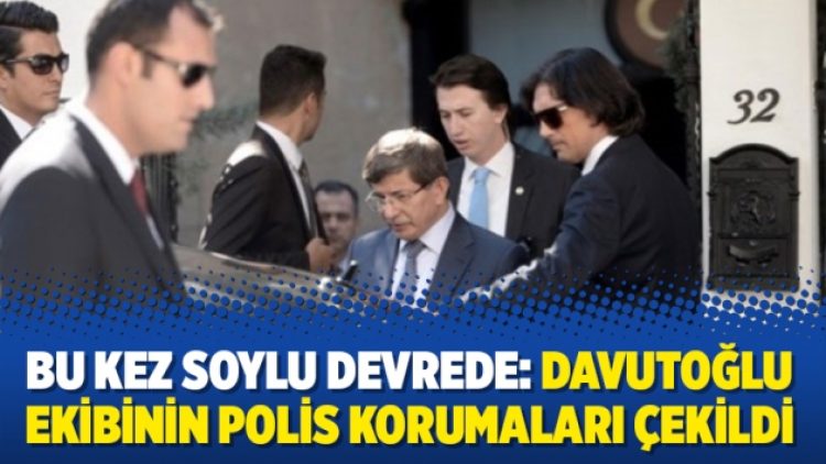 Bu kez Soylu devrede: Davutoğlu ekibinin polis korumaları çekildi