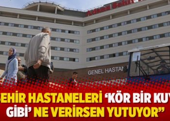 “Şehir hastaneleri kör bir kuyu gibi, ne verirsen yutuyor”
