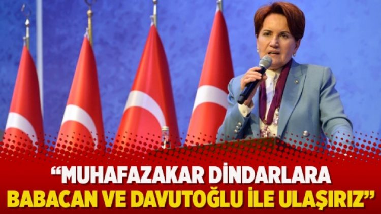 Akşener: Muhafazakar dindarlara Babacan ve Davutoğlu ile ulaşırız