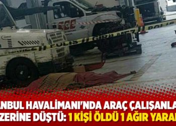 İstanbul Havalimanı’nda araç çalışanların üzerine düştü: 1 kişi yaşamını yitirdi