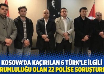 Kosova’da kaçırılan 6 Türk’le ilgili sorumluluğu olan 22 polise soruşturma
