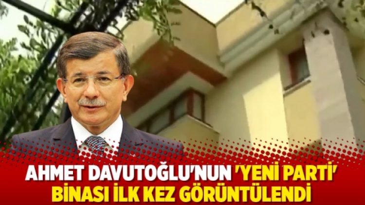 Ahmet Davutoğlu’nun ‘yeni parti’ binası ilk kez görüntülendi