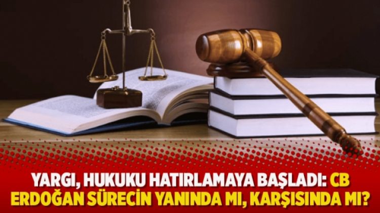 Yargı, hukuku hatırlamaya başladı: CB Erdoğan sürecin yanında mı, karşısında mı?