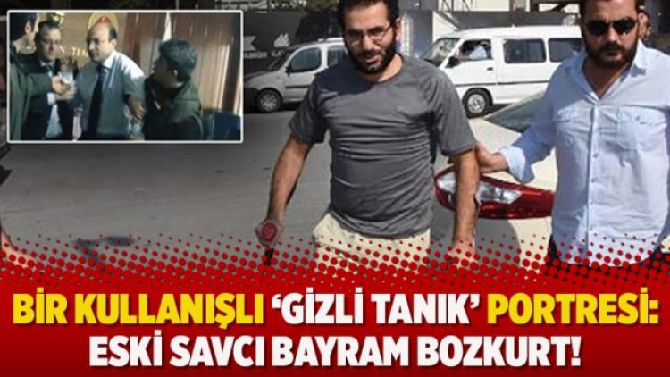 Bir kullanışlı ‘gizli tanık’ portresi: Eski Savcı Bayram Bozkurt!