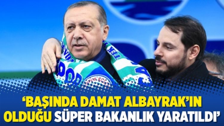 ‘Başında damat Albayrak’ın olduğu süper bakanlık yaratıldı’