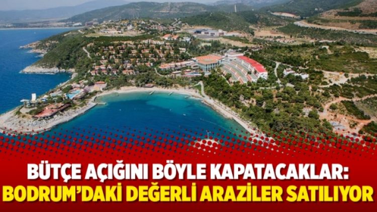 Bütçe açığını böyle kapatacaklar: Bodrum’daki değerli araziler satılıyor
