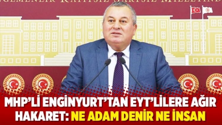 MHP’li Enginyurt’tan EYT’lilere ağır hakaret: Ne adam denir ne insan