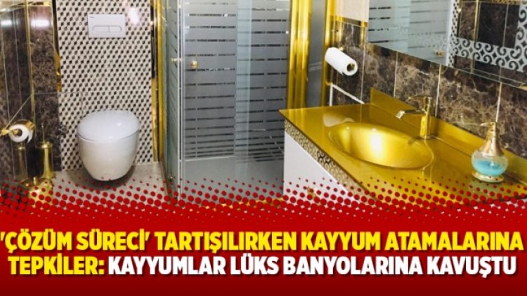 ‘Çözüm Süreci’ tartışılırken kayyum atamalarına tepkiler: Kayyumlar lüks banyolarına kavuştu