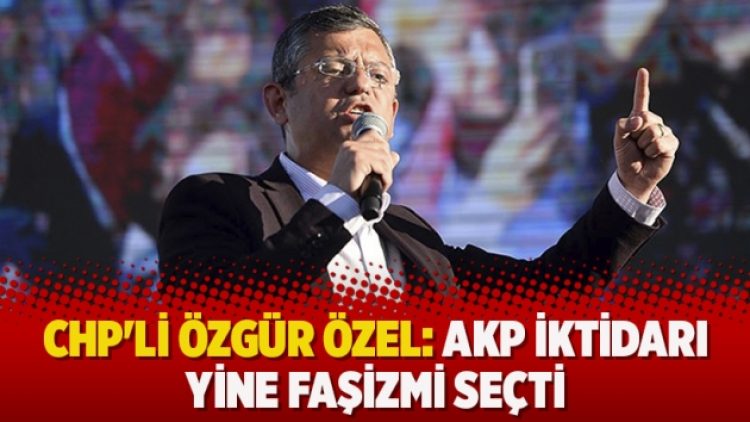 CHP’li Özgür Özel: AKP iktidarı yine faşizmi seçti