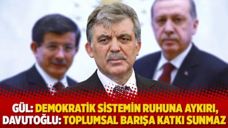 Abdullah Gül: Demokratik sistemin ruhuna aykırı, Davutoğlu: Toplumsal barışa katkı sunmaz