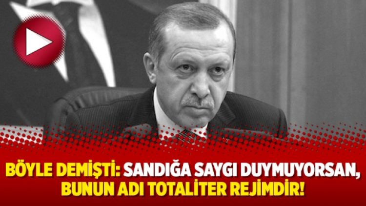 Böyle demişti: Sandığa saygı duymuyorsan, bunun adı totaliter rejimdir!