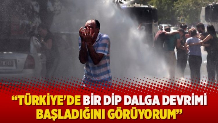 “Türkiye’de bir dip dalga devrimi başladığını görüyorum”