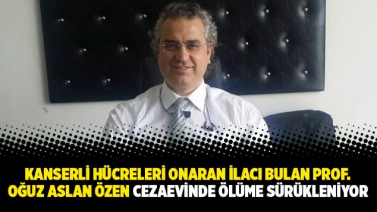 Kanserli hücreleri onaran ilacı bulan Prof. Oğuz Aslan Özen cezaevinde ölüme sürükleniyor