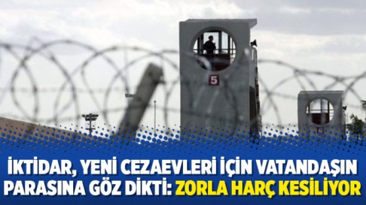 İktidar, yeni cezaevleri için vatandaşın parasına göz dikti: Zorla harç kesiliyor