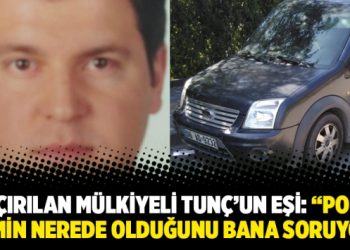 Kaçırılan Mülkiyeli Tunç’un eşi: “Polis eşimin nerede olduğunu bana soruyor”
