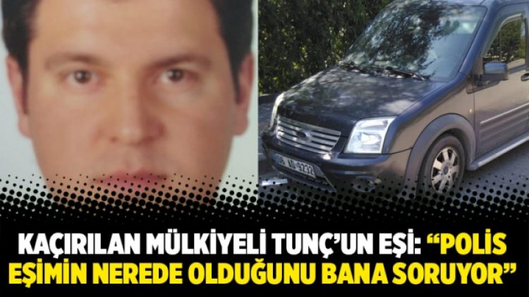 Kaçırılan Mülkiyeli Tunç’un eşi: “Polis eşimin nerede olduğunu bana soruyor”