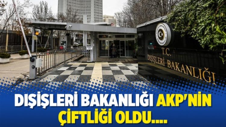 Dışişleri Bakanlığı AKP’nin çiftliği oldu….