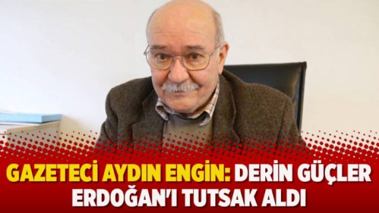 Gazeteci Aydın Engin: Derin güçler Erdoğan’ı tutsak aldı