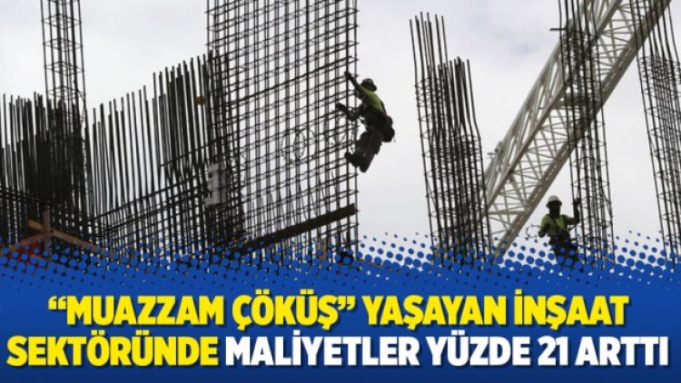 “Muazzam çöküş” yaşayan inşaat sektöründe maliyetler yüzde 21 arttı