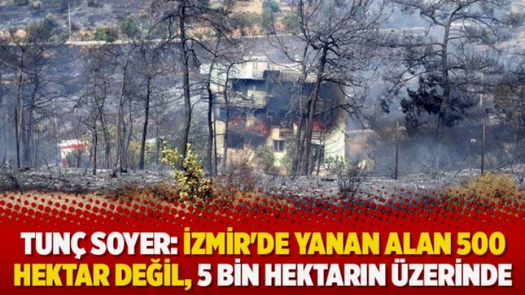 Tunç Soyer: İzmir’de yanan alan 500 hektar değil, 5 bin hektarın üzerinde
