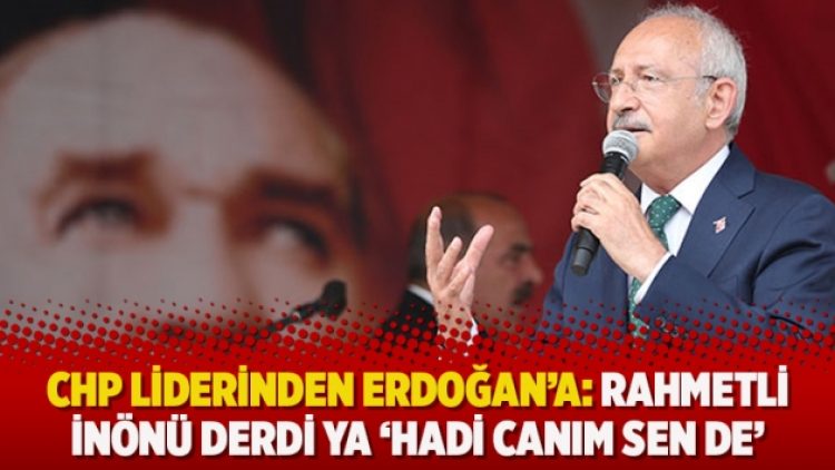 CHP liderinden Erdoğan’a: Rahmetli İnönü derdi ya ‘Hadi canım sen de’