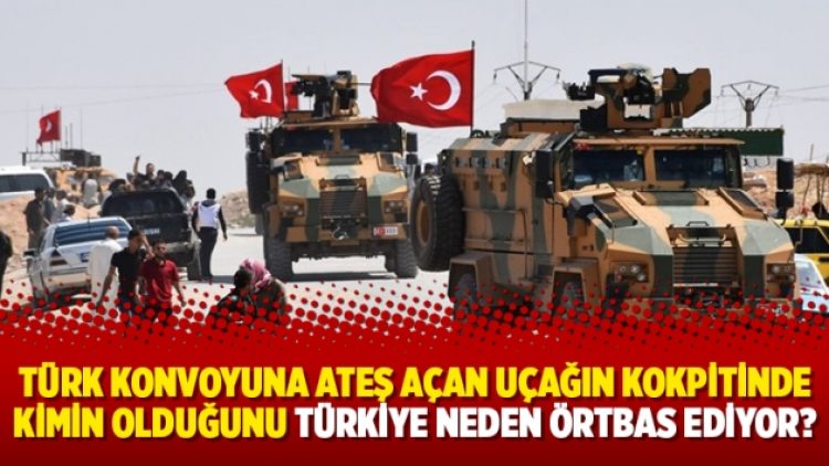 Türk konvoyuna ateş açan uçağın kokpitinde kimin olduğunu Türkiye neden örtbas ediyor?