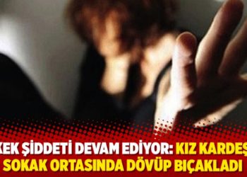 Erkek şiddeti bitmiyor: Kız kardeşini sokak ortasında dövüp bıçakladı