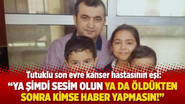 Tutuklu kanser hastasının eşi: “Ya şimdi sesim olun ya da öldükten sonra kimse haber yapmasın!”