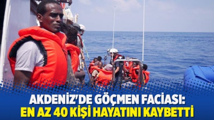Akdeniz’de göçmen faciası: En az 40 kişi hayatını kaybetti