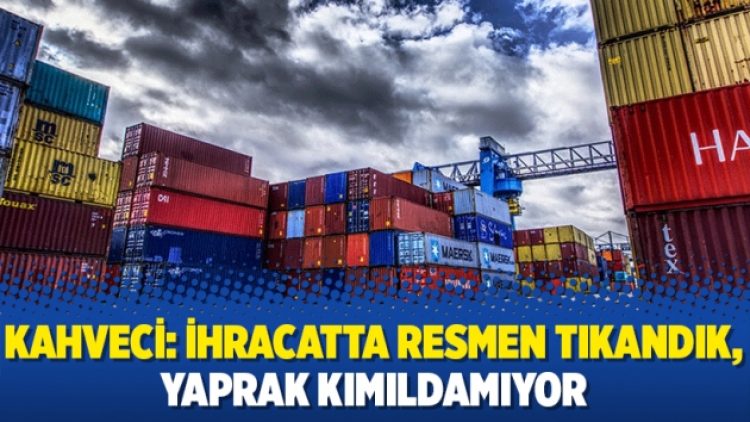 Kahveci: İhracatta resmen tıkandık, yaprak kımıldamıyor