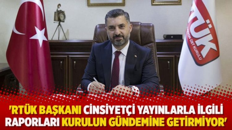 ‘RTÜK Başkanı cinsiyetçi yayınlarla ilgili raporları kurulun gündemine getirmiyor’
