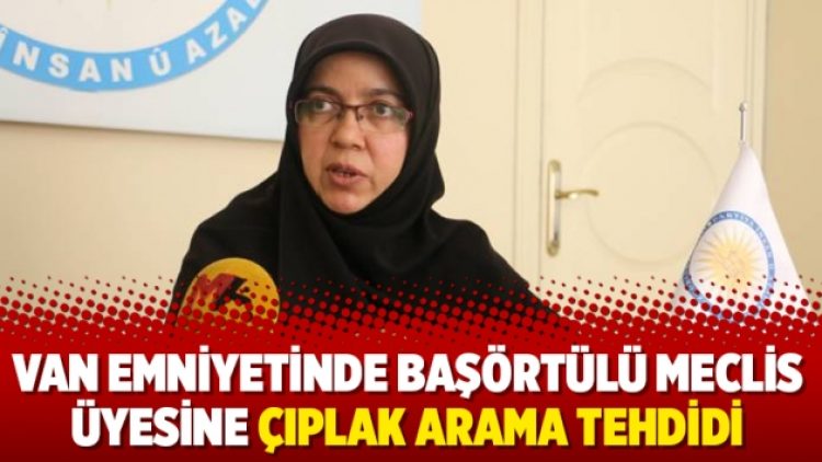 Van Emniyetinde başörtülü meclis üyesine çıplak arama tehdidi