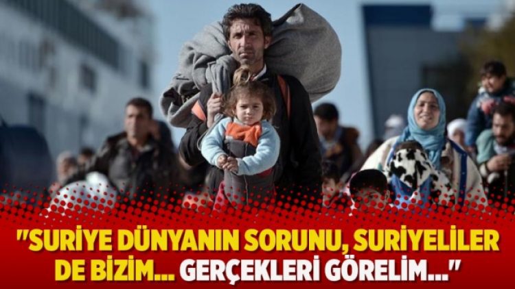 “Suriye dünyanın sorunu, Suriyeliler de bizim… Gerçekleri görelim…”
