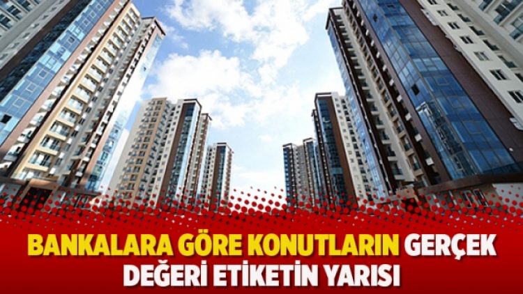 Bankalara göre konutların gerçek değeri etiketin yarısı