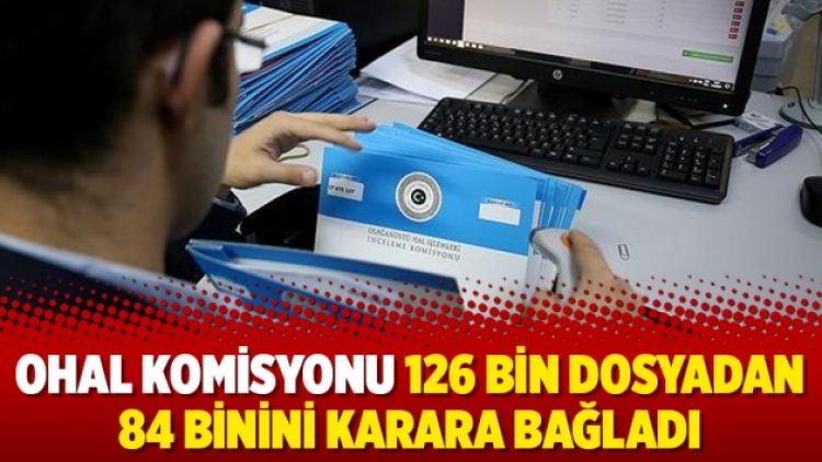 OHAL Komisyonu 126 bin dosyadan 84 binini karara bağladı