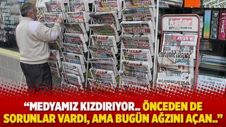 “Medyamız kızdırıyor.. Önceden de sorunlar vardı, ama bugün ağzını açan..”