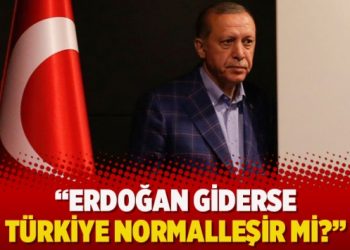 Erdoğan giderse Türkiye normalleşir mi?
