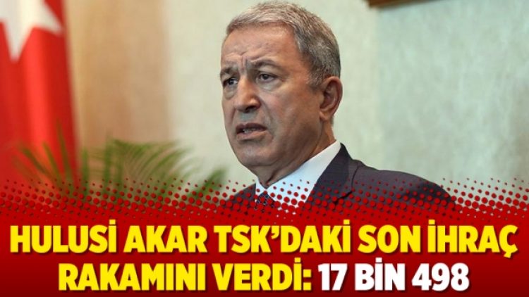 Hulusi Akar TSK’daki son ihraç rakamını verdi: 17 bin 498