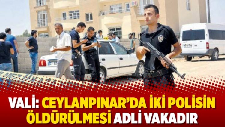 Vali: Ceylanpınar’da iki polisin öldürülmesi adli vakadır
