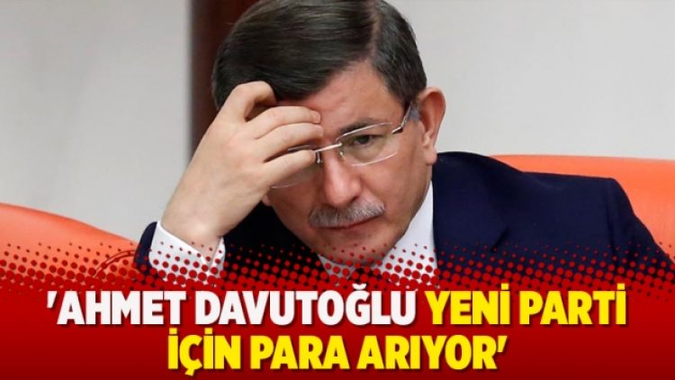 ‘Ahmet Davutoğlu yeni parti için para arıyor’